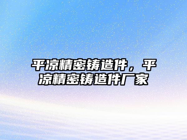 平?jīng)鼍荑T造件，平?jīng)鼍荑T造件廠家