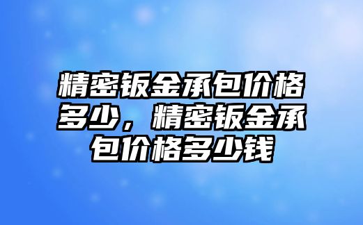 精密鈑金承包價(jià)格多少，精密鈑金承包價(jià)格多少錢