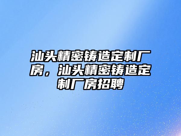 汕頭精密鑄造定制廠房，汕頭精密鑄造定制廠房招聘