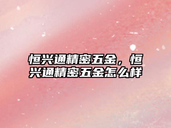 恒興通精密五金，恒興通精密五金怎么樣