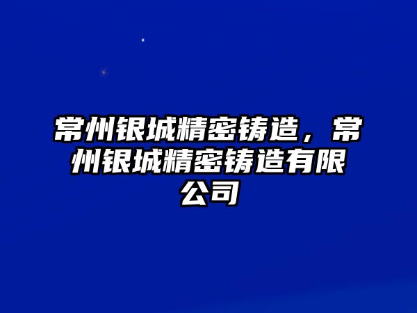 常州銀城精密鑄造，常州銀城精密鑄造有限公司