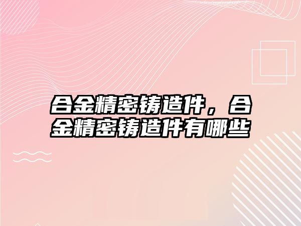 合金精密鑄造件，合金精密鑄造件有哪些