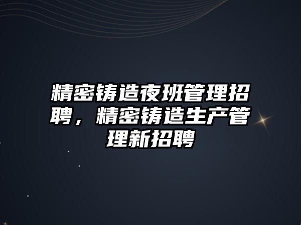 精密鑄造夜班管理招聘，精密鑄造生產管理新招聘