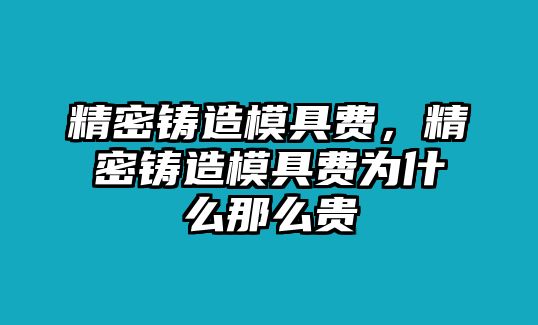 精密鑄造模具費，精密鑄造模具費為什么那么貴