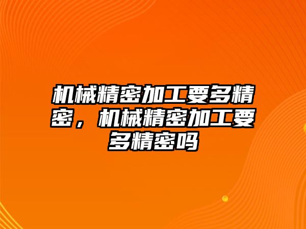 機(jī)械精密加工要多精密，機(jī)械精密加工要多精密嗎