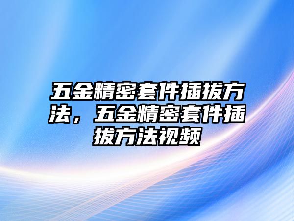 五金精密套件插拔方法，五金精密套件插拔方法視頻