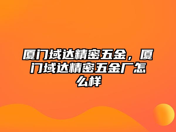 廈門域達精密五金，廈門域達精密五金廠怎么樣