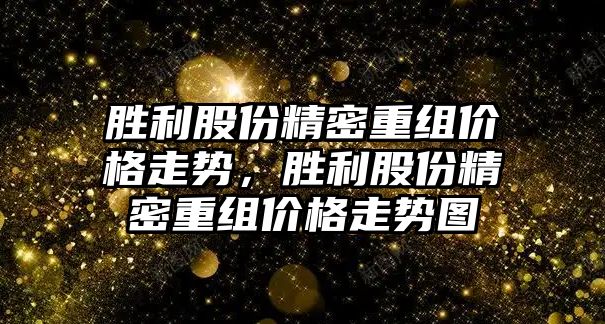 勝利股份精密重組價格走勢，勝利股份精密重組價格走勢圖