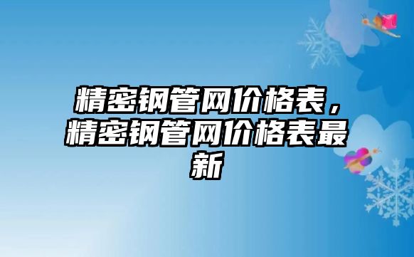 精密鋼管網(wǎng)價格表，精密鋼管網(wǎng)價格表最新