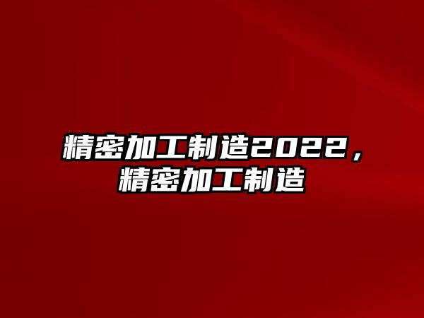 精密加工制造2022，精密加工制造