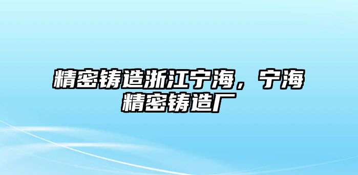 精密鑄造浙江寧海，寧海精密鑄造廠