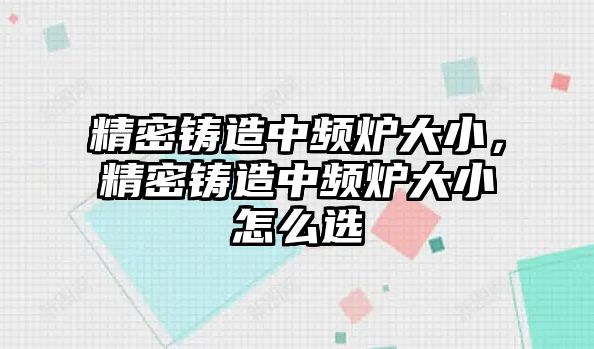 精密鑄造中頻爐大小，精密鑄造中頻爐大小怎么選