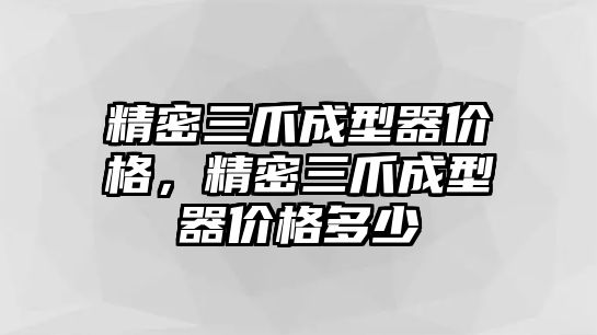 精密三爪成型器價(jià)格，精密三爪成型器價(jià)格多少