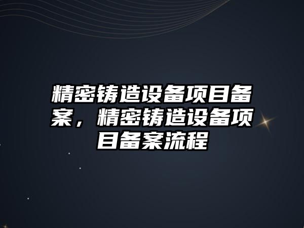 精密鑄造設(shè)備項目備案，精密鑄造設(shè)備項目備案流程