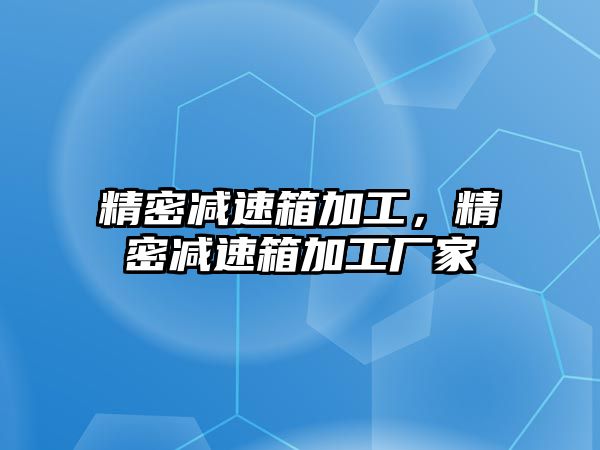 精密減速箱加工，精密減速箱加工廠家