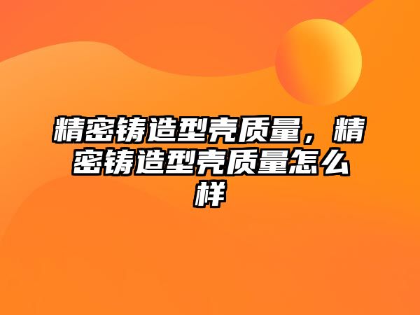 精密鑄造型殼質(zhì)量，精密鑄造型殼質(zhì)量怎么樣