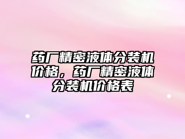 藥廠精密液體分裝機(jī)價格，藥廠精密液體分裝機(jī)價格表