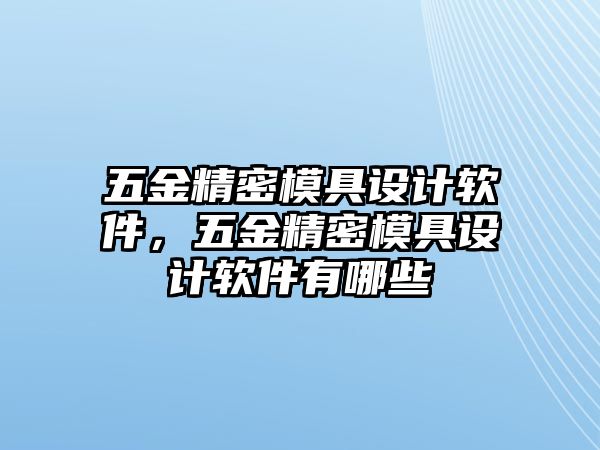 五金精密模具設(shè)計軟件，五金精密模具設(shè)計軟件有哪些