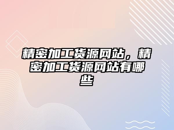 精密加工貨源網(wǎng)站，精密加工貨源網(wǎng)站有哪些