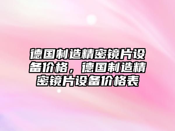 德國制造精密鏡片設(shè)備價格，德國制造精密鏡片設(shè)備價格表