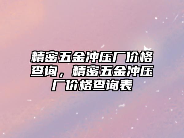 精密五金沖壓廠價(jià)格查詢，精密五金沖壓廠價(jià)格查詢表