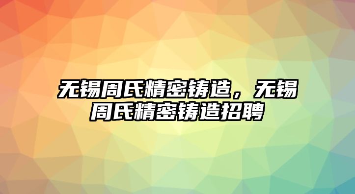 無錫周氏精密鑄造，無錫周氏精密鑄造招聘