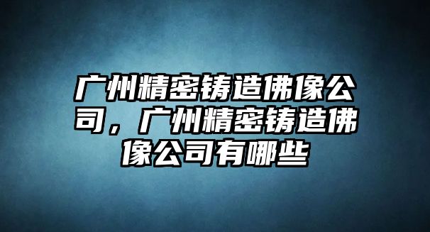 廣州精密鑄造佛像公司，廣州精密鑄造佛像公司有哪些