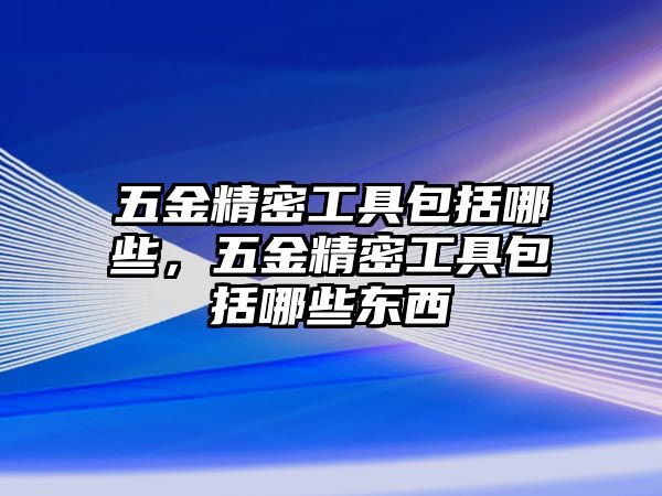 五金精密工具包括哪些，五金精密工具包括哪些東西