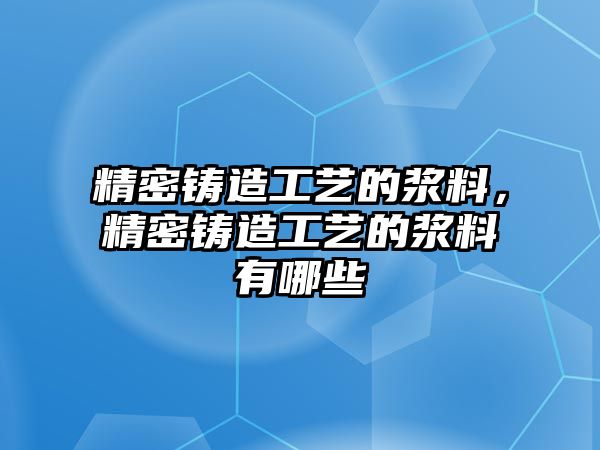 精密鑄造工藝的漿料，精密鑄造工藝的漿料有哪些