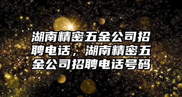 湖南精密五金公司招聘電話，湖南精密五金公司招聘電話號(hào)碼