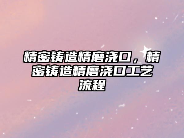 精密鑄造精磨澆口，精密鑄造精磨澆口工藝流程