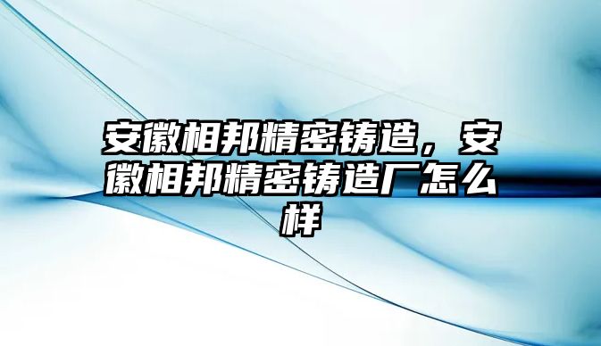 安徽相邦精密鑄造，安徽相邦精密鑄造廠怎么樣