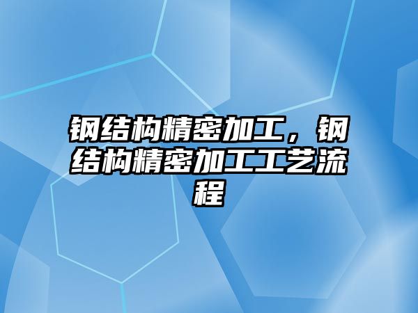 鋼結(jié)構(gòu)精密加工，鋼結(jié)構(gòu)精密加工工藝流程