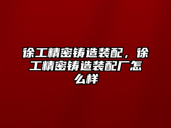 徐工精密鑄造裝配，徐工精密鑄造裝配廠怎么樣