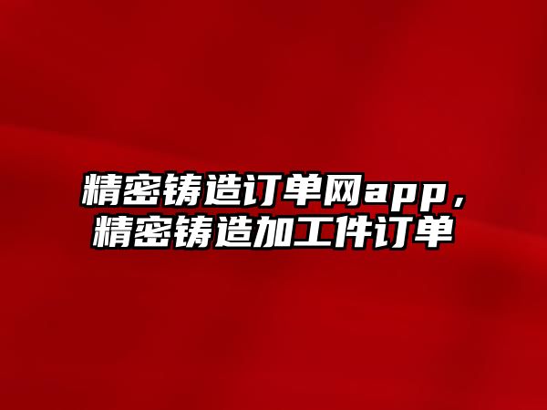 精密鑄造訂單網(wǎng)app，精密鑄造加工件訂單