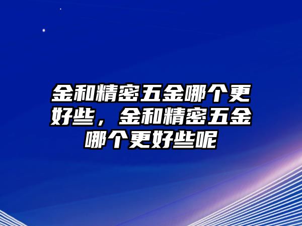 金和精密五金哪個(gè)更好些，金和精密五金哪個(gè)更好些呢