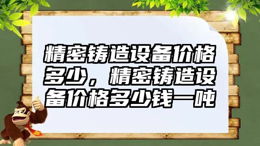 精密鑄造設備價格多少，精密鑄造設備價格多少錢一噸