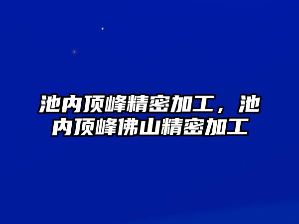 池內(nèi)頂峰精密加工，池內(nèi)頂峰佛山精密加工