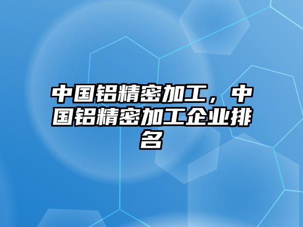 中國鋁精密加工，中國鋁精密加工企業(yè)排名