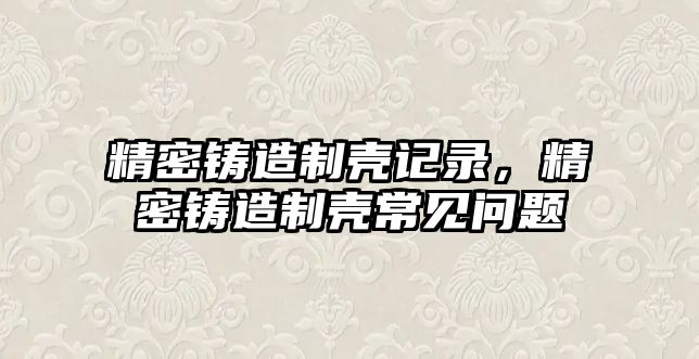 精密鑄造制殼記錄，精密鑄造制殼常見問題