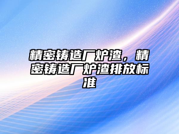 精密鑄造廠爐渣，精密鑄造廠爐渣排放標(biāo)準(zhǔn)