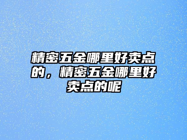 精密五金哪里好賣點的，精密五金哪里好賣點的呢