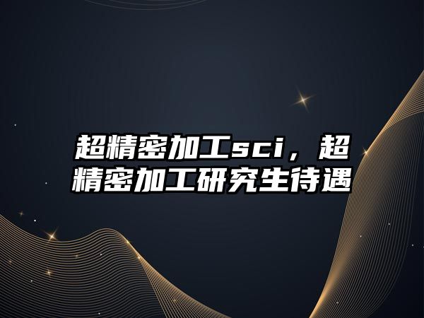 超精密加工sci，超精密加工研究生待遇