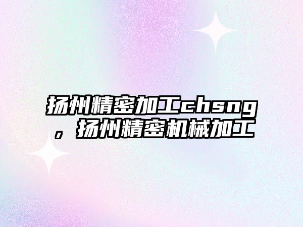 揚(yáng)州精密加工chsng，揚(yáng)州精密機(jī)械加工