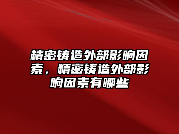 精密鑄造外部影響因素，精密鑄造外部影響因素有哪些