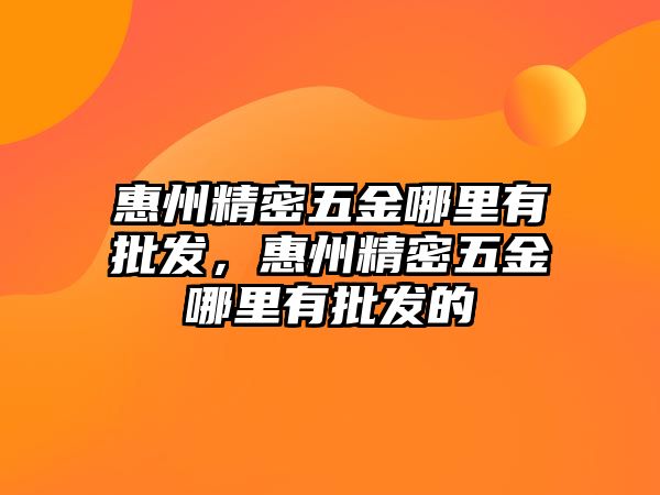 惠州精密五金哪里有批發(fā)，惠州精密五金哪里有批發(fā)的