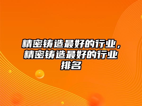 精密鑄造最好的行業(yè)，精密鑄造最好的行業(yè)排名