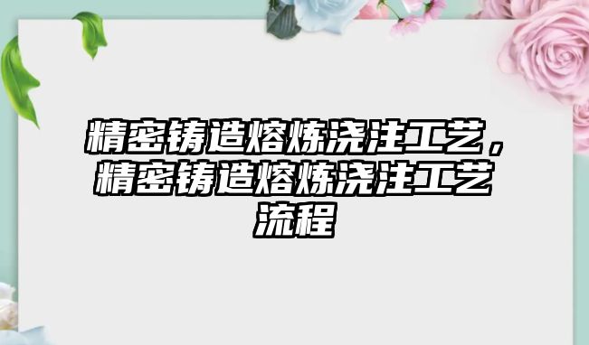 精密鑄造熔煉澆注工藝，精密鑄造熔煉澆注工藝流程