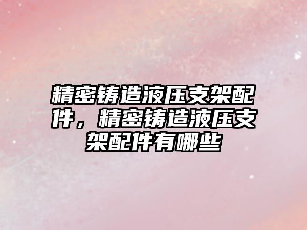 精密鑄造液壓支架配件，精密鑄造液壓支架配件有哪些