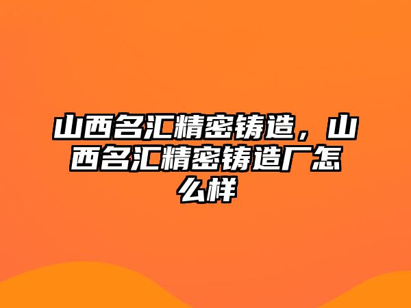 山西名匯精密鑄造，山西名匯精密鑄造廠怎么樣